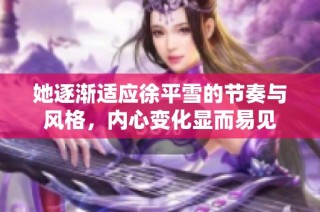 她逐渐适应徐平雪的节奏与风格，内心变化显而易见