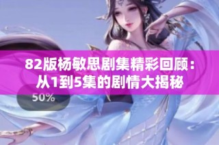 82版杨敏思剧集精彩回顾：从1到5集的剧情大揭秘