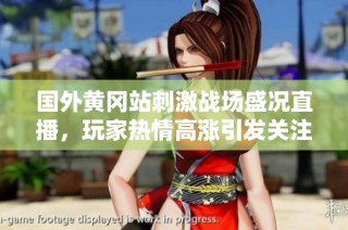 国外黄冈站刺激战场盛况直播，玩家热情高涨引发关注