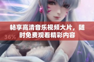 畅享高清音乐视频大片，随时免费观看精彩内容