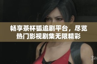 畅享茶杯狐追剧平台，尽览热门影视剧集无限精彩