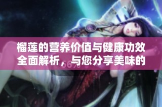 榴莲的营养价值与健康功效全面解析，与您分享美味的秘密