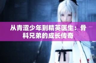 从青涩少年到精英医生：骨科兄弟的成长传奇