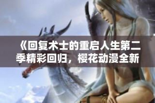 《回复术士的重启人生第二季精彩回归，樱花动漫全新篇章揭幕》