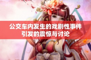 公交车内发生的戏剧性事件引发的震惊与讨论