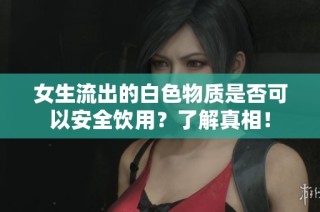 女生流出的白色物质是否可以安全饮用？了解真相！
