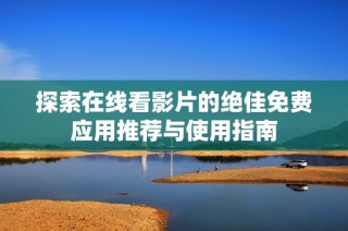 探索在线看影片的绝佳免费应用推荐与使用指南
