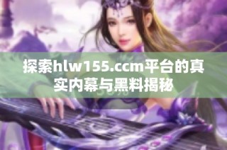 探索hlw155.ccm平台的真实内幕与黑料揭秘