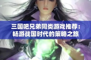 三国吧兄弟同类游戏推荐：畅游战国时代的策略之旅