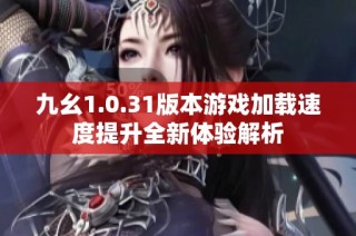 九幺1.0.31版本游戏加载速度提升全新体验解析