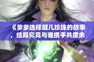 《爹爹选择凝儿珍珠的故事，结局究竟与谁携手共度余生》