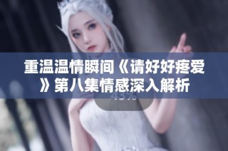 重温温情瞬间《请好好疼爱》第八集情感深入解析