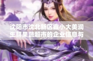 沈阳市沈北新区鑫小大美润生鲜果蔬超市的企业信息与最新动态分析报告