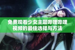 免费观看少女主题哔哩哔哩视频的最佳选择与方法