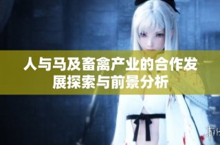 人与马及畜禽产业的合作发展探索与前景分析