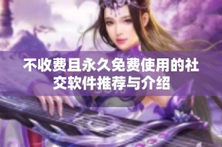 不收费且永久免费使用的社交软件推荐与介绍