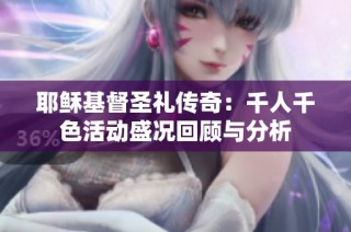 耶稣基督圣礼传奇：千人千色活动盛况回顾与分析