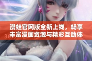 漫蛙官网版全新上线，畅享丰富漫画资源与精彩互动体验
