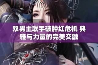 双男主联手破肿红危机 典雅与力量的完美交融