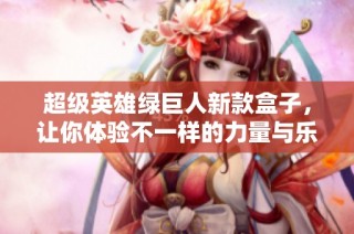 超级英雄绿巨人新款盒子，让你体验不一样的力量与乐趣