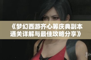 《梦幻西游齐心筹庆典副本通关详解与最佳攻略分享》