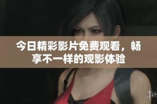 今日精彩影片免费观看，畅享不一样的观影体验
