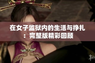 在女子监狱内的生活与挣扎：完整版精彩回顾