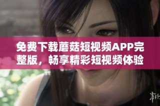 免费下载蘑菇短视频APP完整版，畅享精彩短视频体验