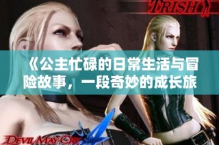 《公主忙碌的日常生活与冒险故事，一段奇妙的成长旅程》