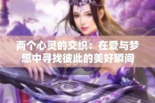 两个心灵的交织：在爱与梦想中寻找彼此的美好瞬间