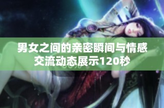 男女之间的亲密瞬间与情感交流动态展示120秒
