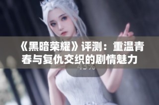 《黑暗荣耀》评测：重温青春与复仇交织的剧情魅力