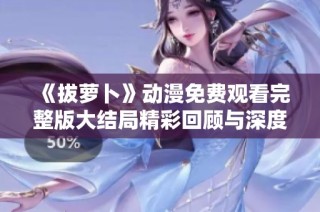 《拔萝卜》动漫免费观看完整版大结局精彩回顾与深度解析