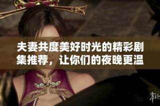 夫妻共度美好时光的精彩剧集推荐，让你们的夜晚更温馨