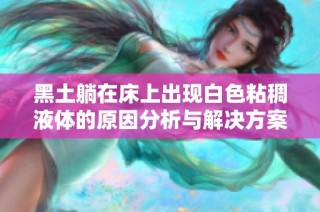 黑土躺在床上出现白色粘稠液体的原因分析与解决方案