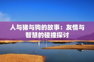 人与猪与狗的故事：友情与智慧的碰撞探讨