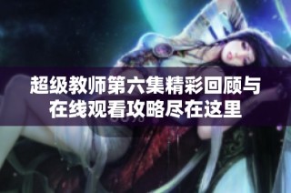 超级教师第六集精彩回顾与在线观看攻略尽在这里