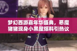 梦幻西游嘉年华盛典，恶魔猪猪现身小黑屋爆料引热议
