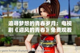 追寻梦想的青春岁月：电视剧《迎风的青春》免费观看指南