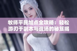 牧师平民加点全攻略：轻松游刃于副本与战场的秘笈揭秘