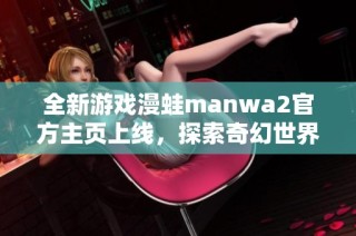 全新游戏漫蛙manwa2官方主页上线，探索奇幻世界的冒险之旅