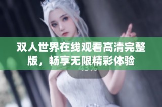 双人世界在线观看高清完整版，畅享无限精彩体验