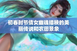 初春时节倩女幽魂插秧的美丽传说和农田景象