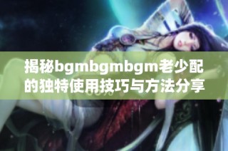 揭秘bgmbgmbgm老少配的独特使用技巧与方法分享