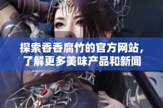 探索香香腐竹的官方网站，了解更多美味产品和新闻