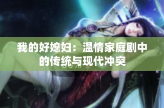 我的好媳妇：温情家庭剧中的传统与现代冲突