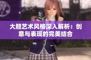 大胆艺术风格深入解析：创意与表现的完美结合