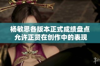 杨敏思各版本正式成绩盘点 允许正贤在创作中的表现分析