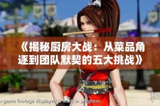 《揭秘厨房大战：从菜品角逐到团队默契的五大挑战》