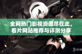全网热门影视资源尽在此，看片网站推荐与评测分享